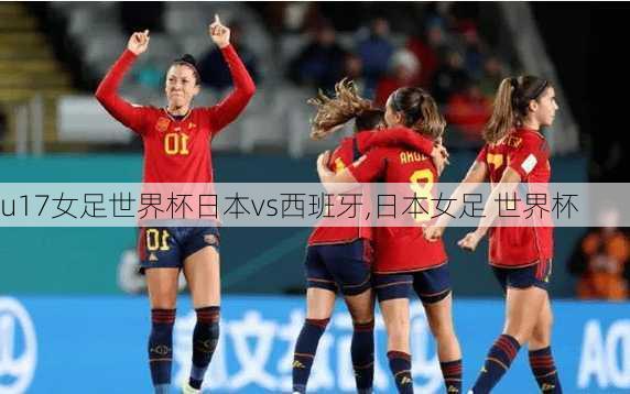 u17女足世界杯日本vs西班牙,日本女足 世界杯