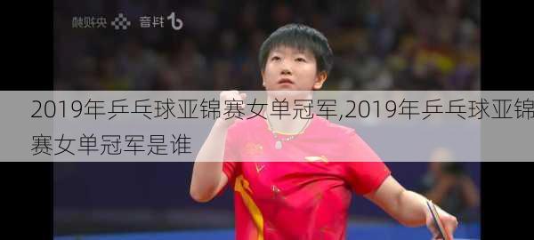 2019年乒乓球亚锦赛女单冠军,2019年乒乓球亚锦赛女单冠军是谁