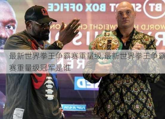 最新世界拳王争霸赛重量级,最新世界拳王争霸赛重量级冠军是谁