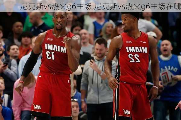 尼克斯vs热火g6主场,尼克斯vs热火g6主场在哪