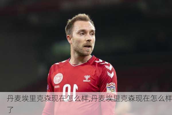 丹麦埃里克森现在怎么样,丹麦埃里克森现在怎么样了