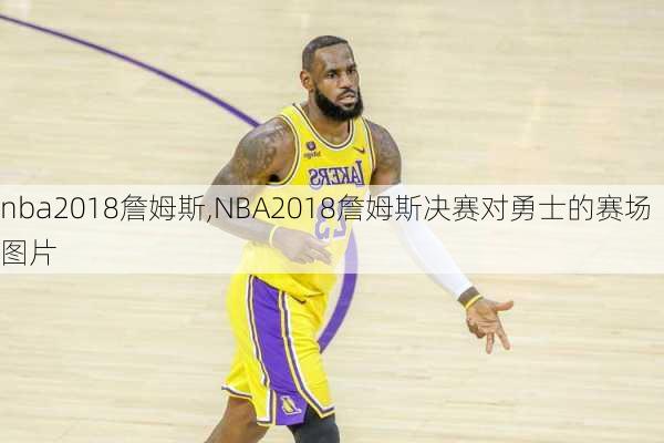 nba2018詹姆斯,NBA2018詹姆斯决赛对勇士的赛场图片