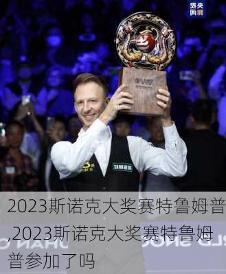 2023斯诺克大奖赛特鲁姆普,2023斯诺克大奖赛特鲁姆普参加了吗