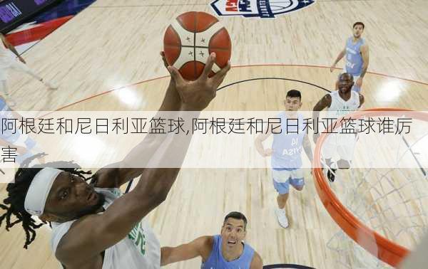 阿根廷和尼日利亚篮球,阿根廷和尼日利亚篮球谁厉害
