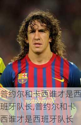 普约尔和卡西谁才是西班牙队长,普约尔和卡西谁才是西班牙队长