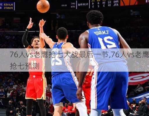 76人vs老鹰抢七大战最后一节,76人vs老鹰抢七预测