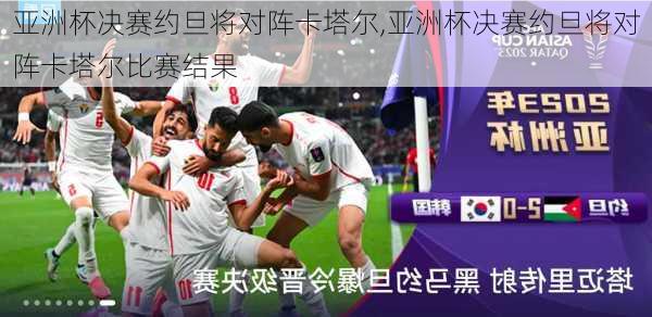 亚洲杯决赛约旦将对阵卡塔尔,亚洲杯决赛约旦将对阵卡塔尔比赛结果