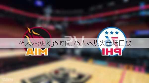 76人vs热火g6时间,76人vs热火全场回放