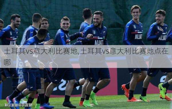 土耳其vs意大利比赛地,土耳其vs意大利比赛地点在哪