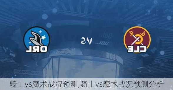 骑士vs魔术战况预测,骑士vs魔术战况预测分析
