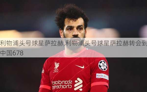 利物浦头号球星萨拉赫,利物浦头号球星萨拉赫转会到中国678