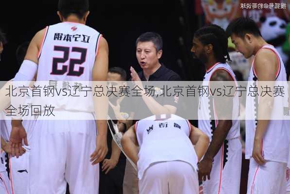 北京首钢vs辽宁总决赛全场,北京首钢vs辽宁总决赛全场回放