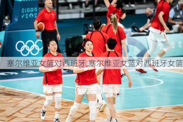塞尔维亚女篮对西班牙,塞尔维亚女篮对西班牙女篮