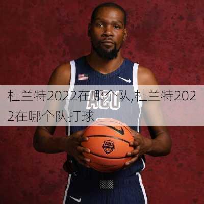 杜兰特2022在哪个队,杜兰特2022在哪个队打球