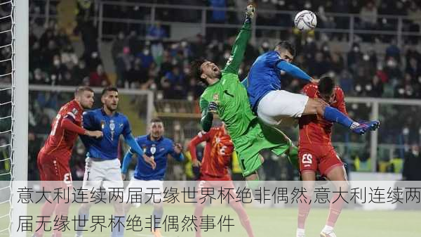 意大利连续两届无缘世界杯绝非偶然,意大利连续两届无缘世界杯绝非偶然事件
