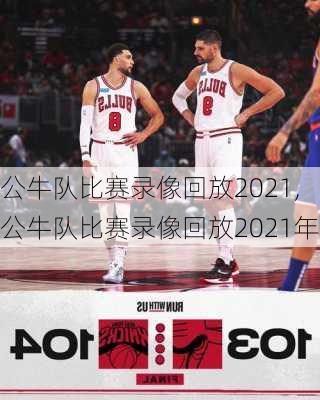 公牛队比赛录像回放2021,公牛队比赛录像回放2021年