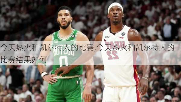 今天热火和凯尔特人的比赛,今天热火和凯尔特人的比赛结果如何