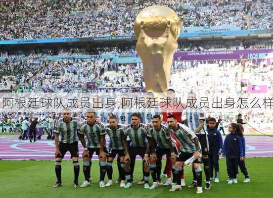 阿根廷球队成员出身,阿根廷球队成员出身怎么样