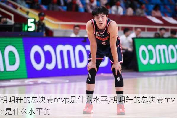 胡明轩的总决赛mvp是什么水平,胡明轩的总决赛mvp是什么水平的