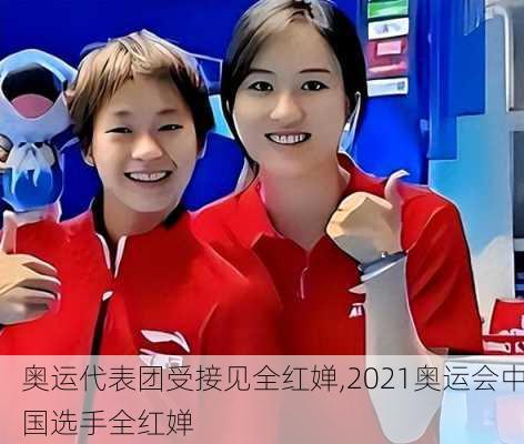 奥运代表团受接见全红婵,2021奥运会中国选手全红婵