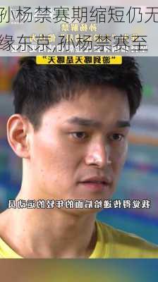 孙杨禁赛期缩短仍无缘东京,孙杨禁赛至