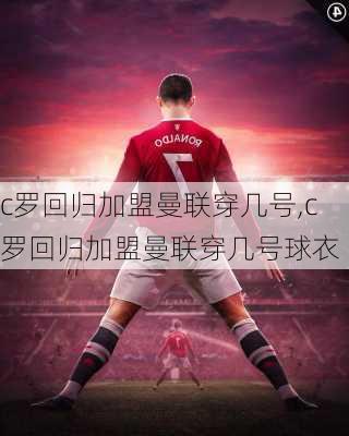 c罗回归加盟曼联穿几号,c罗回归加盟曼联穿几号球衣