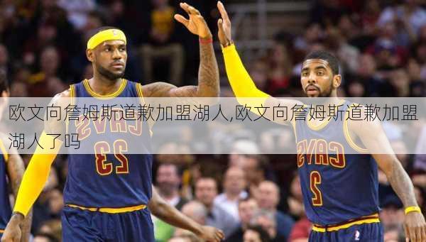 欧文向詹姆斯道歉加盟湖人,欧文向詹姆斯道歉加盟湖人了吗