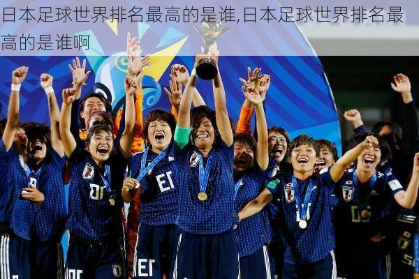 日本足球世界排名最高的是谁,日本足球世界排名最高的是谁啊