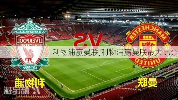利物浦赢曼联,利物浦赢曼联最大比分