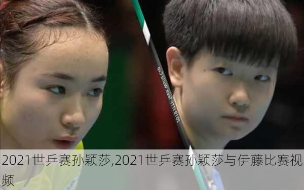 2021世乒赛孙颖莎,2021世乒赛孙颖莎与伊藤比赛视频
