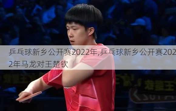 乒乓球新乡公开赛2022年,乒乓球新乡公开赛2022年马龙对王楚钦