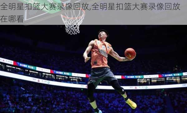 全明星扣篮大赛录像回放,全明星扣篮大赛录像回放在哪看