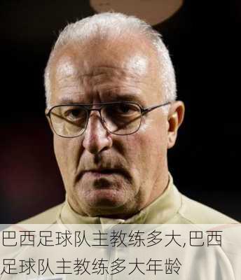 巴西足球队主教练多大,巴西足球队主教练多大年龄