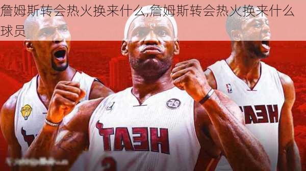 詹姆斯转会热火换来什么,詹姆斯转会热火换来什么球员