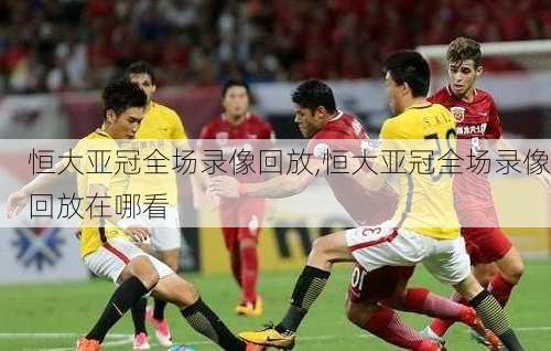 恒大亚冠全场录像回放,恒大亚冠全场录像回放在哪看