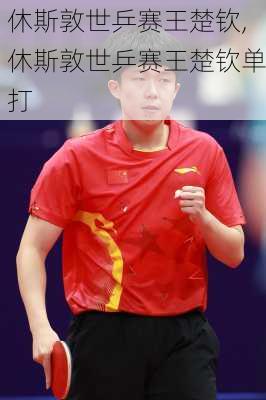 休斯敦世乒赛王楚钦,休斯敦世乒赛王楚钦单打