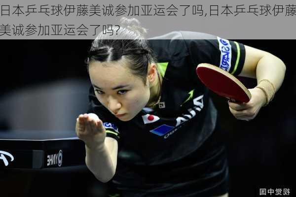 日本乒乓球伊藤美诚参加亚运会了吗,日本乒乓球伊藤美诚参加亚运会了吗?