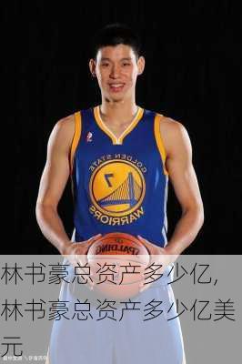 林书豪总资产多少亿,林书豪总资产多少亿美元