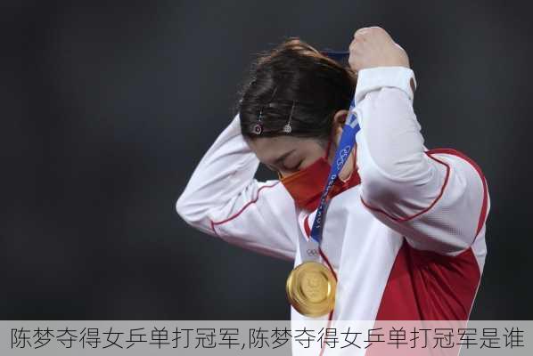 陈梦夺得女乒单打冠军,陈梦夺得女乒单打冠军是谁