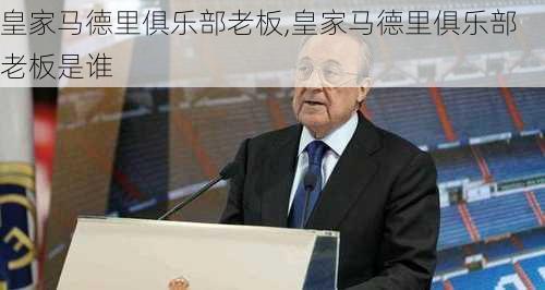 皇家马德里俱乐部老板,皇家马德里俱乐部老板是谁