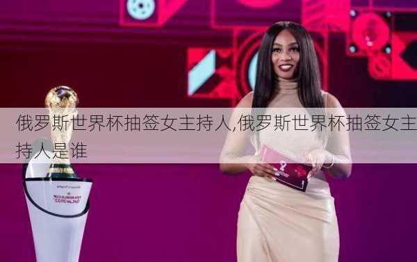 俄罗斯世界杯抽签女主持人,俄罗斯世界杯抽签女主持人是谁