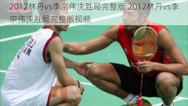 2012林丹vs李宗伟决胜局完整版,2012林丹vs李宗伟决胜局完整版视频