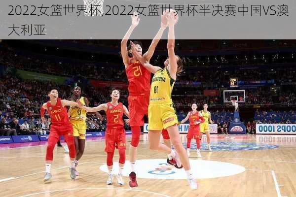 2022女篮世界杯,2022女篮世界杯半决赛中国VS澳大利亚