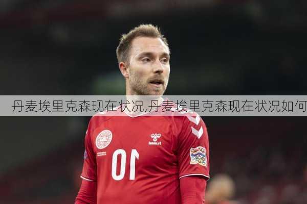 丹麦埃里克森现在状况,丹麦埃里克森现在状况如何