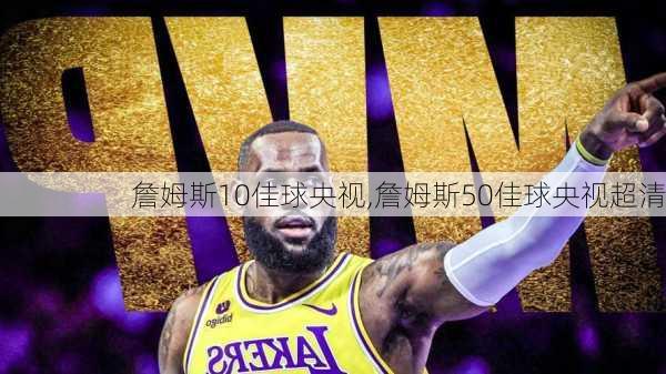 詹姆斯10佳球央视,詹姆斯50佳球央视超清