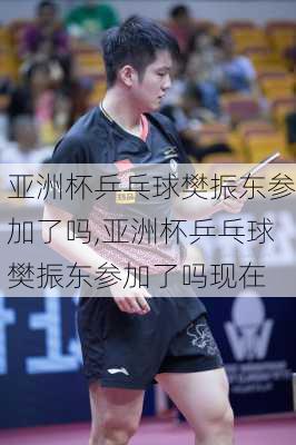 亚洲杯乒乓球樊振东参加了吗,亚洲杯乒乓球樊振东参加了吗现在