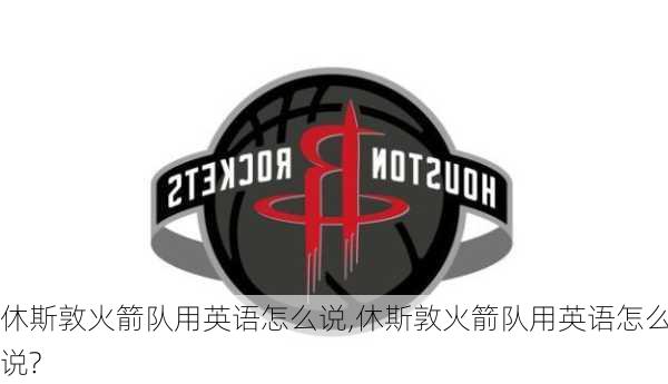 休斯敦火箭队用英语怎么说,休斯敦火箭队用英语怎么说?