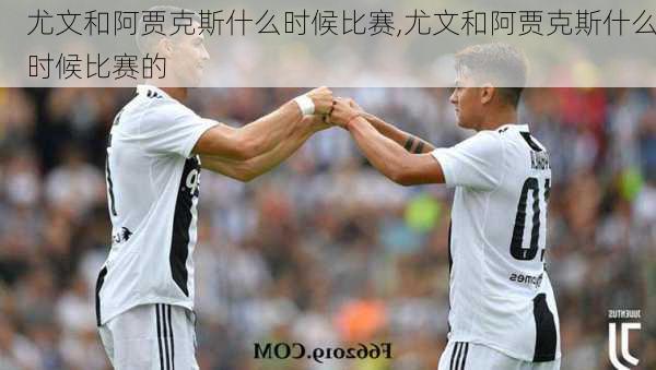 尤文和阿贾克斯什么时候比赛,尤文和阿贾克斯什么时候比赛的