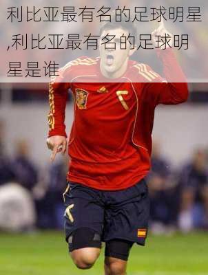 利比亚最有名的足球明星,利比亚最有名的足球明星是谁