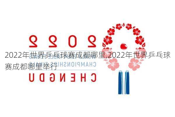 2022年世界乒乓球赛成都哪里,2022年世界乒乓球赛成都哪里举行